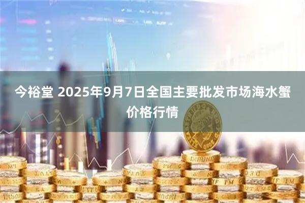 今裕堂 2025年9月7日全国主要批发市场海水蟹价格行情