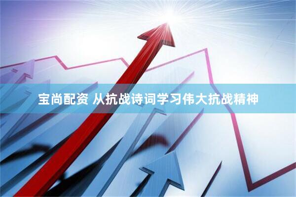 宝尚配资 从抗战诗词学习伟大抗战精神