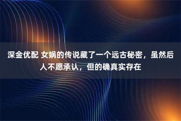 深金优配 女娲的传说藏了一个远古秘密，虽然后人不愿承认，但的确真实存在