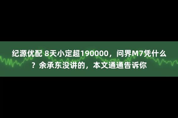 纪源优配 8天小定超190000，问界M7凭什么？余承东没讲的，本文通通告诉你