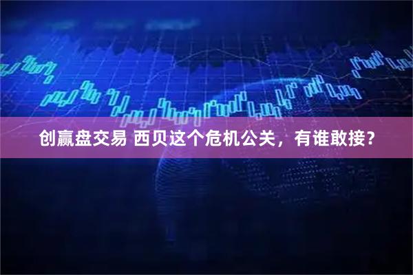 创赢盘交易 西贝这个危机公关，有谁敢接？