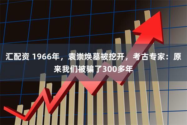 汇配资 1966年，袁崇焕墓被挖开，考古专家：原来我们被骗了300多年