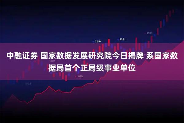 中融证券 国家数据发展研究院今日揭牌 系国家数据局首个正局级事业单位
