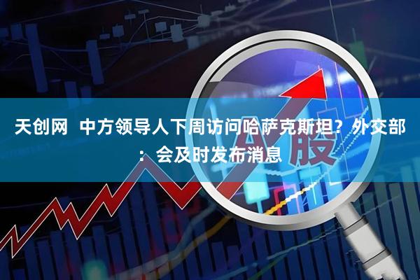 天创网  中方领导人下周访问哈萨克斯坦？外交部：会及时发布消息