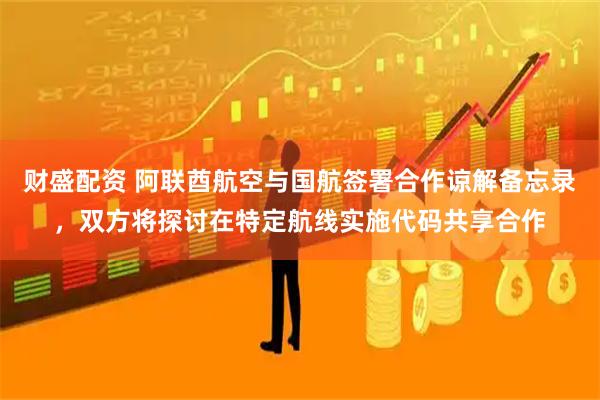 财盛配资 阿联酋航空与国航签署合作谅解备忘录，双方将探讨在特定航线实施代码共享合作