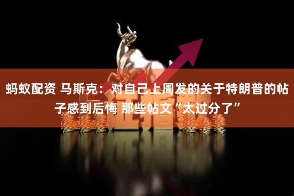 蚂蚁配资 马斯克：对自己上周发的关于特朗普的帖子感到后悔 那些帖文“太过分了”