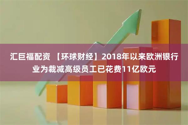 汇巨福配资 【环球财经】2018年以来欧洲银行业为裁减高级员工已花费11亿欧元