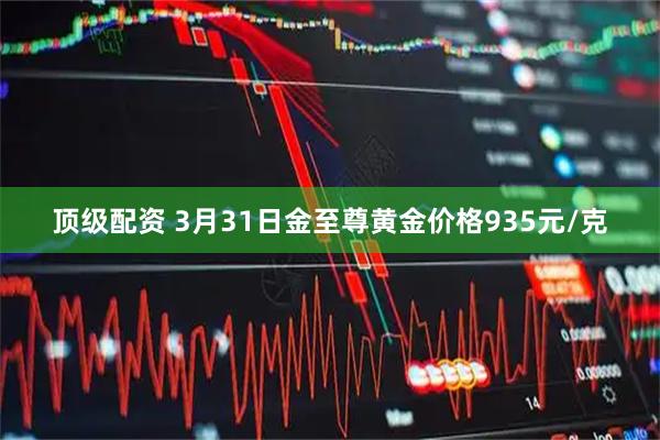 顶级配资 3月31日金至尊黄金价格935元/克
