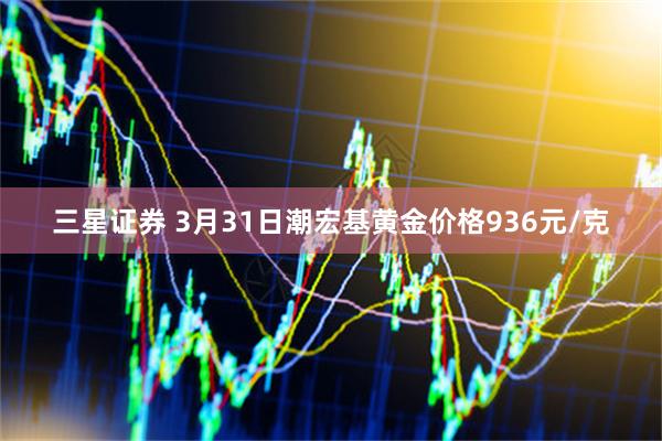 三星证券 3月31日潮宏基黄金价格936元/克