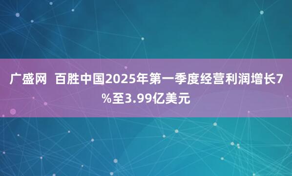 广盛网  百胜中国2025年第一季度经营利润增长7%至3.99亿美元