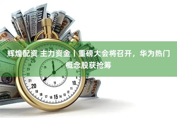辉煌配资 主力资金丨重磅大会将召开，华为热门概念股获抢筹
