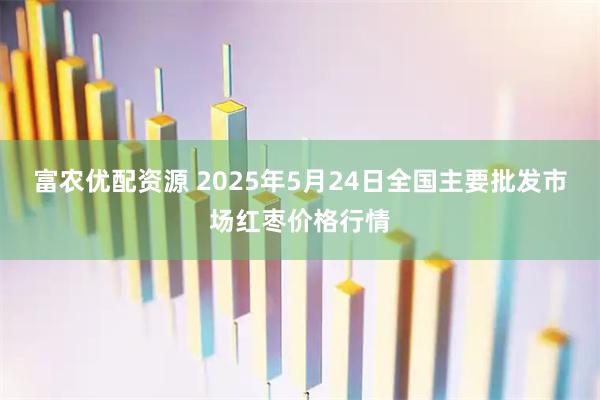 富农优配资源 2025年5月24日全国主要批发市场红枣价格行情