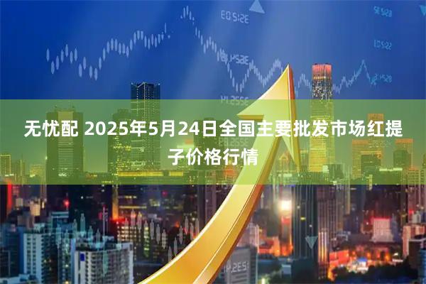 无忧配 2025年5月24日全国主要批发市场红提子价格行情