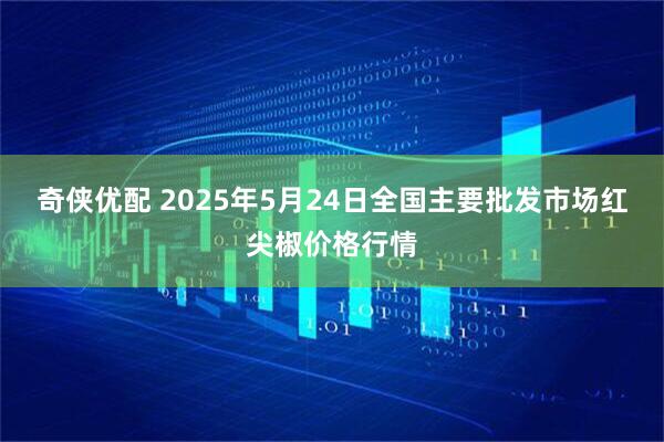 奇侠优配 2025年5月24日全国主要批发市场红尖椒价格行情