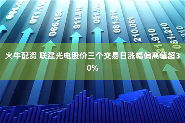 火牛配资 联建光电股价三个交易日涨幅偏离值超30%