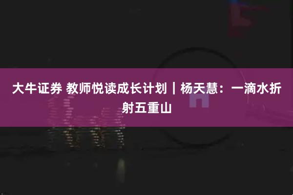 大牛证券 教师悦读成长计划｜杨天慧：一滴水折射五重山