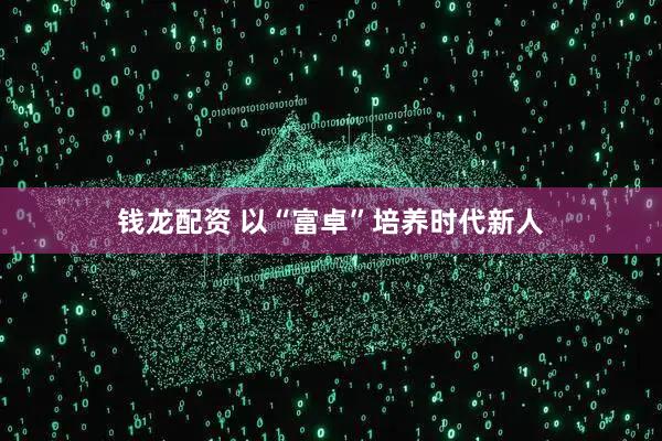 钱龙配资 以“富卓”培养时代新人