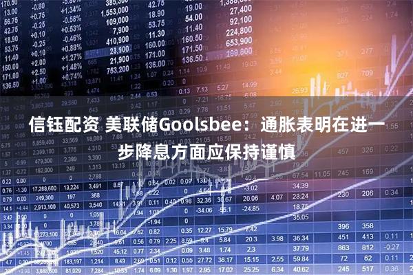 信钰配资 美联储Goolsbee：通胀表明在进一步降息方面应保持谨慎