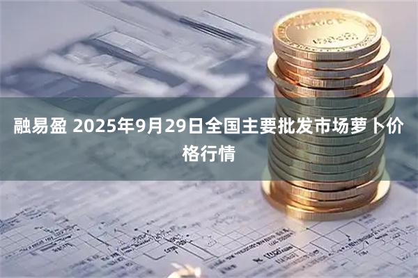 融易盈 2025年9月29日全国主要批发市场萝卜价格行情