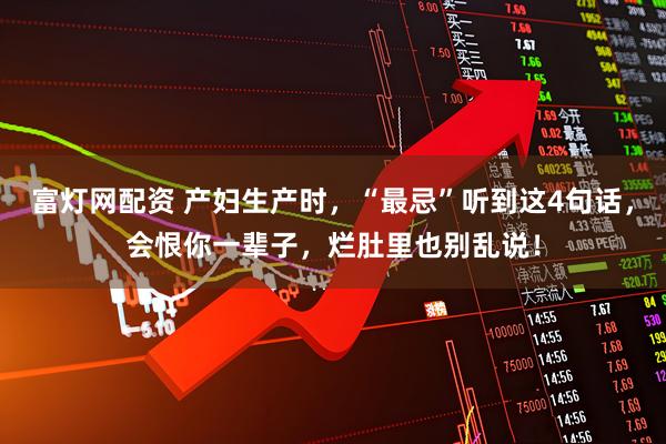 富灯网配资 产妇生产时，“最忌”听到这4句话，会恨你一辈子，烂肚里也别乱说！