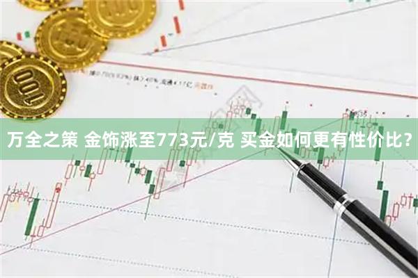万全之策 金饰涨至773元/克 买金如何更有性价比？