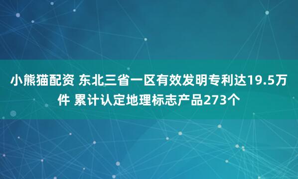 小熊猫配资 东北三省一区有效发明专利达19.5万件 累计认定地理标志产品273个