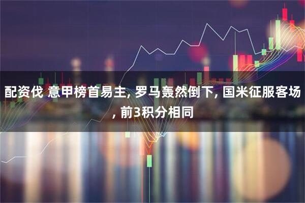 配资伐 意甲榜首易主, 罗马轰然倒下, 国米征服客场, 前3积分相同
