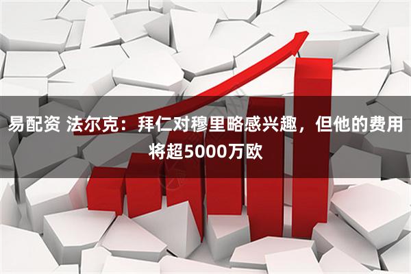 易配资 法尔克：拜仁对穆里略感兴趣，但他的费用将超5000万欧