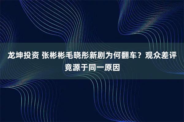 龙坤投资 张彬彬毛晓彤新剧为何翻车？观众差评竟源于同一原因