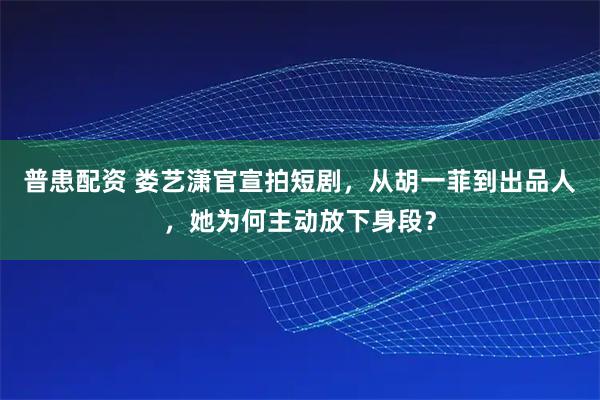 普患配资 娄艺潇官宣拍短剧，从胡一菲到出品人，她为何主动放下身段？