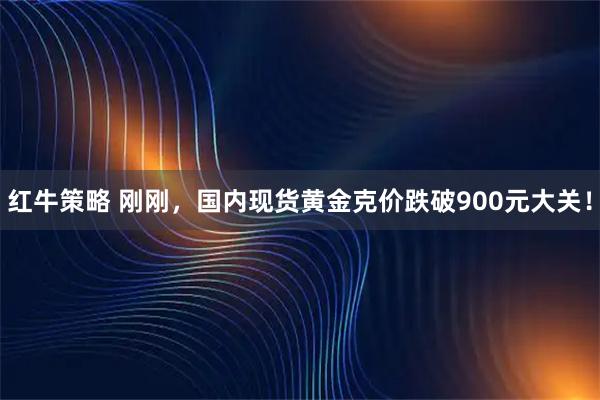 红牛策略 刚刚，国内现货黄金克价跌破900元大关！