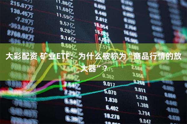 大彩配资 矿业ETF：为什么被称为“商品行情的放大器”？