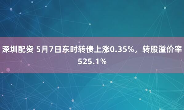 深圳配资 5月7日东时转债上涨0.35%，转股溢价率525.1%
