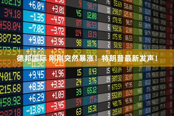 德邦国际 刚刚突然暴涨！特朗普最新发声！
