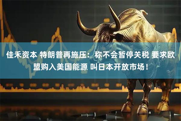 佳禾资本 特朗普再施压：称不会暂停关税 要求欧盟购入美国能源 叫日本开放市场！