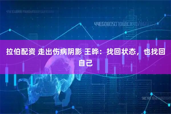拉伯配资 走出伤病阴影 王晔：找回状态，也找回自己