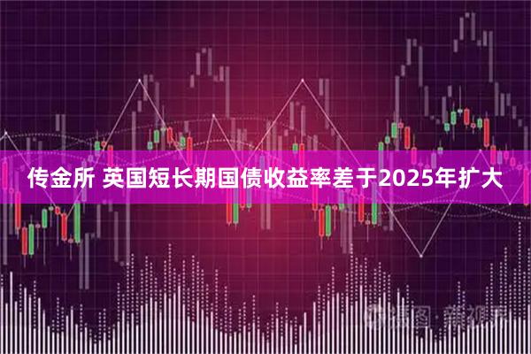 传金所 英国短长期国债收益率差于2025年扩大