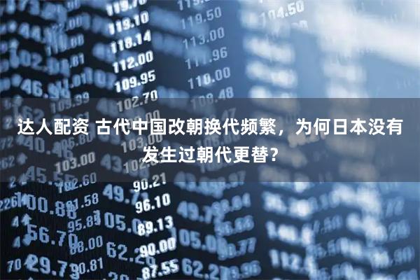 达人配资 古代中国改朝换代频繁，为何日本没有发生过朝代更替？