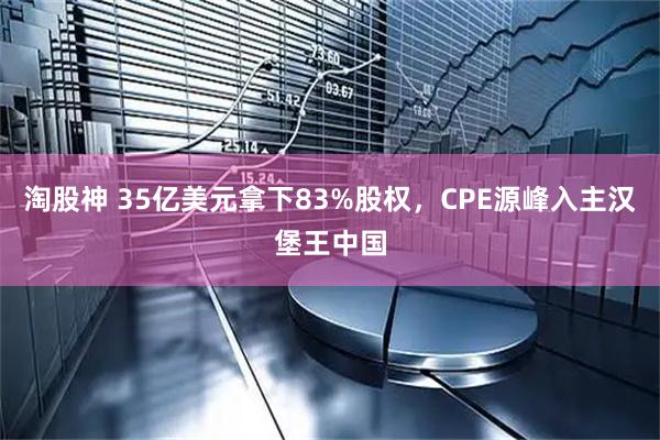 淘股神 35亿美元拿下83%股权，CPE源峰入主汉堡王中国