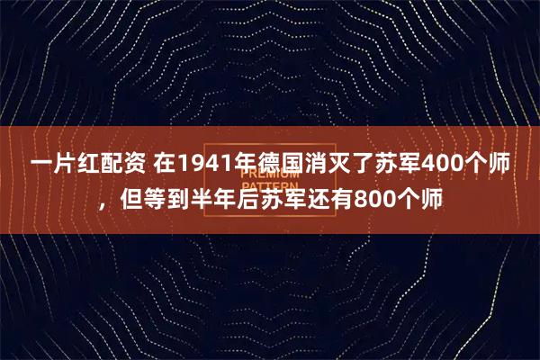 一片红配资 在1941年德国消灭了苏军400个师，但等到半年后苏军还有800个师