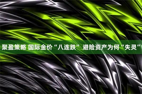 聚盈策略 国际金价“八连跌” 避险资产为何“失灵”