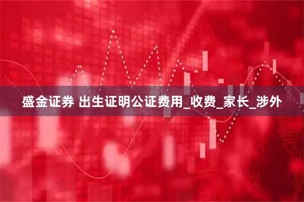 盛金证券 出生证明公证费用_收费_家长_涉外